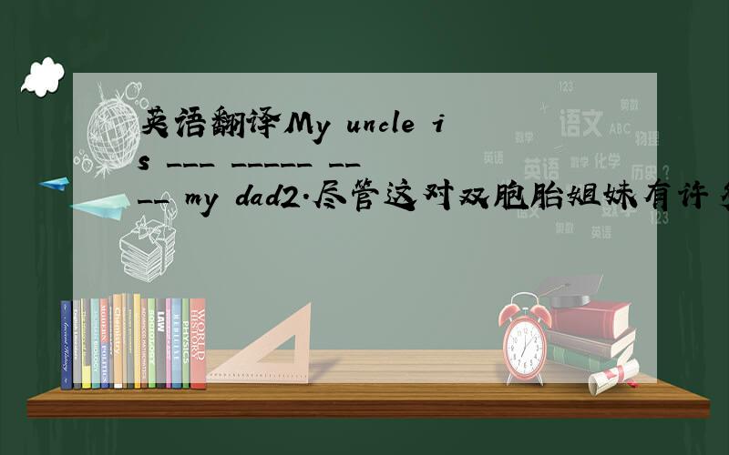 英语翻译My uncle is ___ _____ ____ my dad2.尽管这对双胞胎姐妹有许多共同之处,但妹妹比