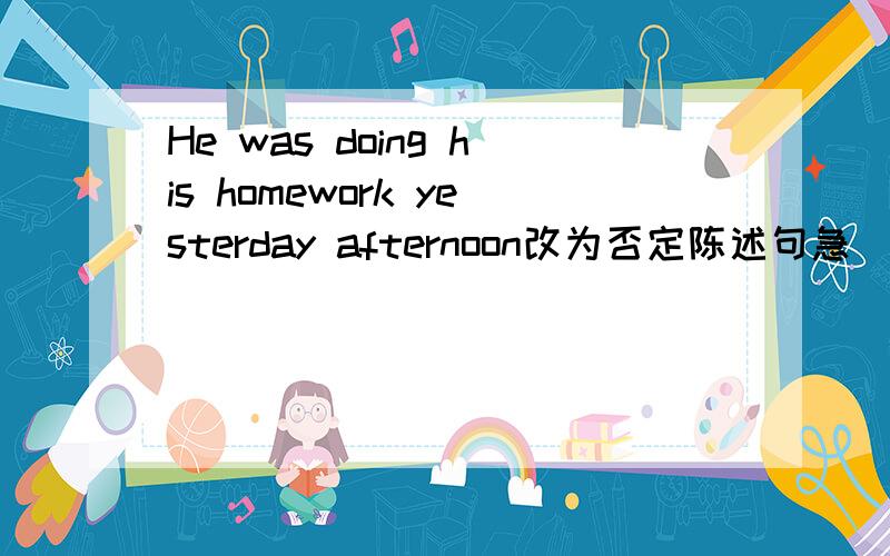 He was doing his homework yesterday afternoon改为否定陈述句急