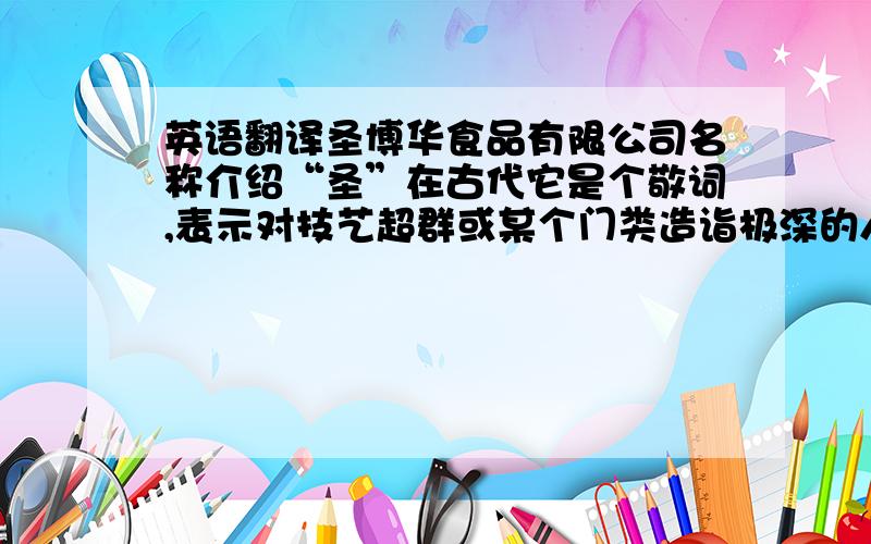 英语翻译圣博华食品有限公司名称介绍“圣”在古代它是个敬词,表示对技艺超群或某个门类造诣极深的人的尊称,也敬称帝王为圣.现