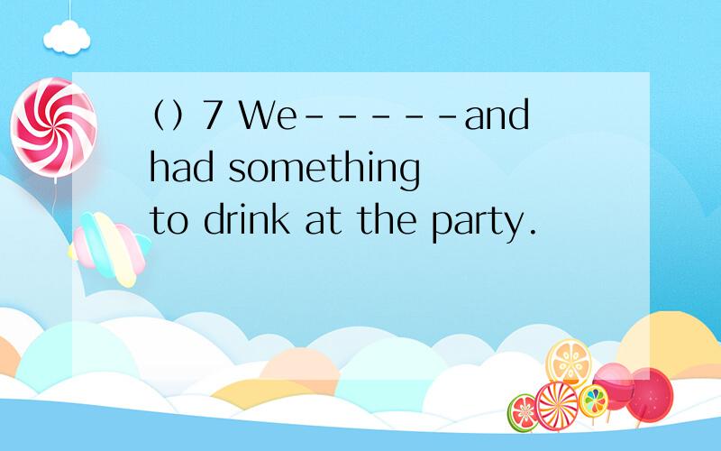 （）7 We–––––and had something to drink at the party.