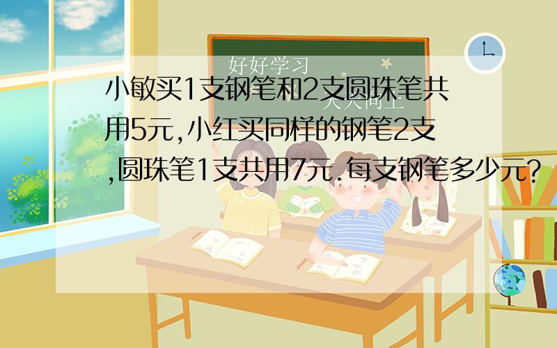 小敏买1支钢笔和2支圆珠笔共用5元,小红买同样的钢笔2支,圆珠笔1支共用7元.每支钢笔多少元?