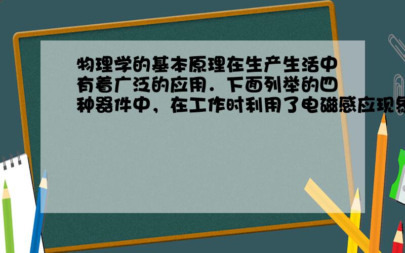 物理学的基本原理在生产生活中有着广泛的应用．下面列举的四种器件中，在工作时利用了电磁感应现象的是（　　）