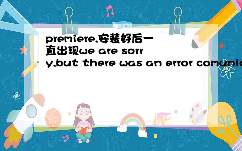 premiere,安装好后一直出现we are sorry,but there was an error comunic