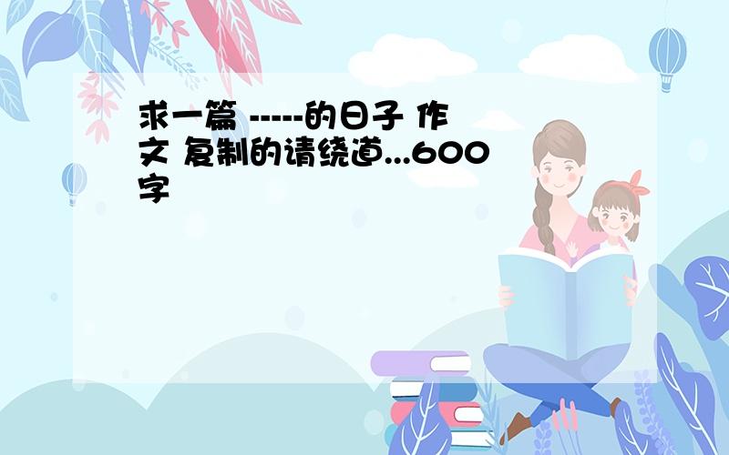 求一篇 -----的日子 作文 复制的请绕道...600字