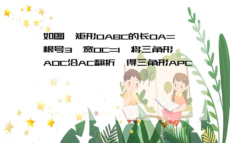 如图,矩形OABC的长OA=根号3,宽OC=1,将三角形AOC沿AC翻折,得三角形APC