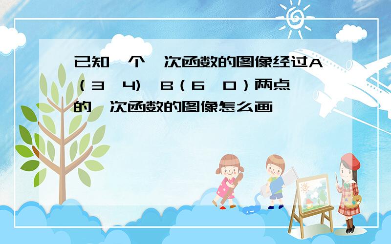 已知一个一次函数的图像经过A（3,4)、B（6,0）两点的一次函数的图像怎么画