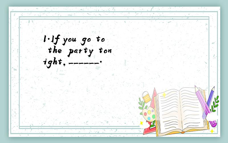 1.If you go to the party tonight,______.