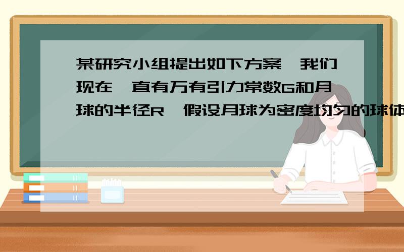 某研究小组提出如下方案,我们现在一直有万有引力常数G和月球的半径R,假设月球为密度均匀的球体.只要让宇航员在月球表面上从