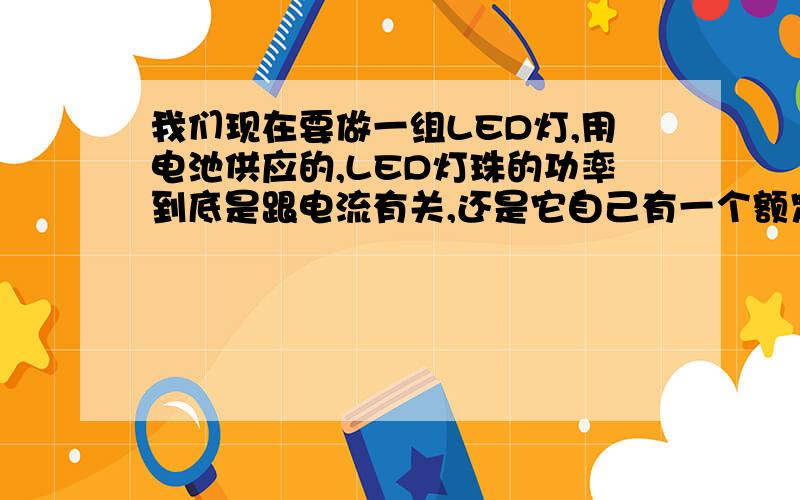 我们现在要做一组LED灯,用电池供应的,LED灯珠的功率到底是跟电流有关,还是它自己有一个额定功率?我老板说要用19个L