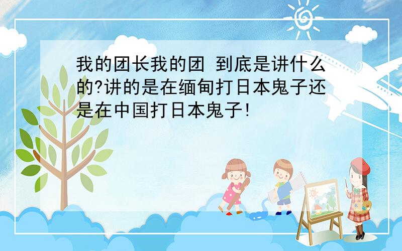 我的团长我的团 到底是讲什么的?讲的是在缅甸打日本鬼子还是在中国打日本鬼子!