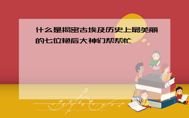 什么是揭密古埃及历史上最美丽的七位艳后大神们帮帮忙