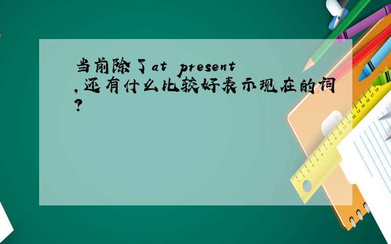 当前除了at present,还有什么比较好表示现在的词?