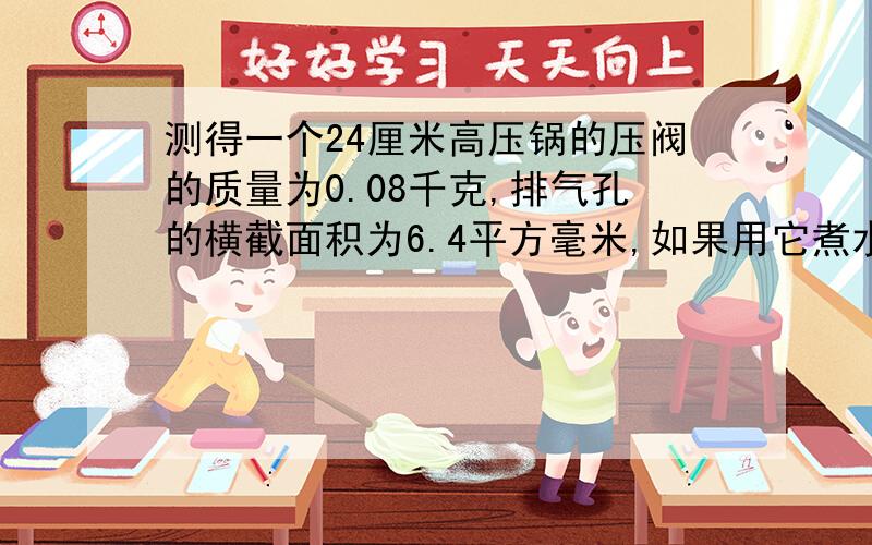 测得一个24厘米高压锅的压阀的质量为0.08千克,排气孔的横截面积为6.4平方毫米,如果用它煮水消毒