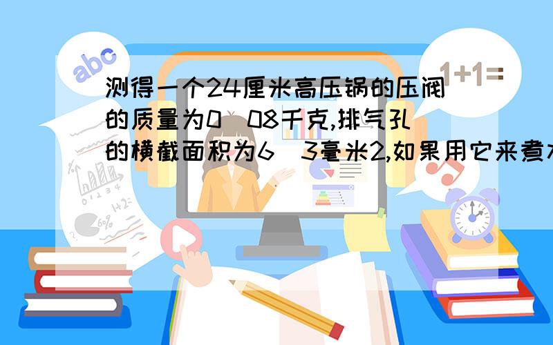 测得一个24厘米高压锅的压阀的质量为0．08千克,排气孔的横截面积为6．3毫米2,如果用它来煮水消毒,根据下面的沸点与压