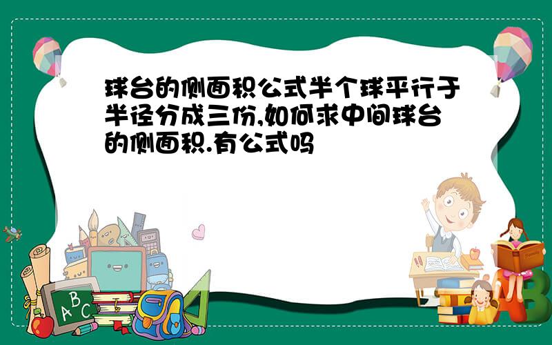 球台的侧面积公式半个球平行于半径分成三份,如何求中间球台的侧面积.有公式吗