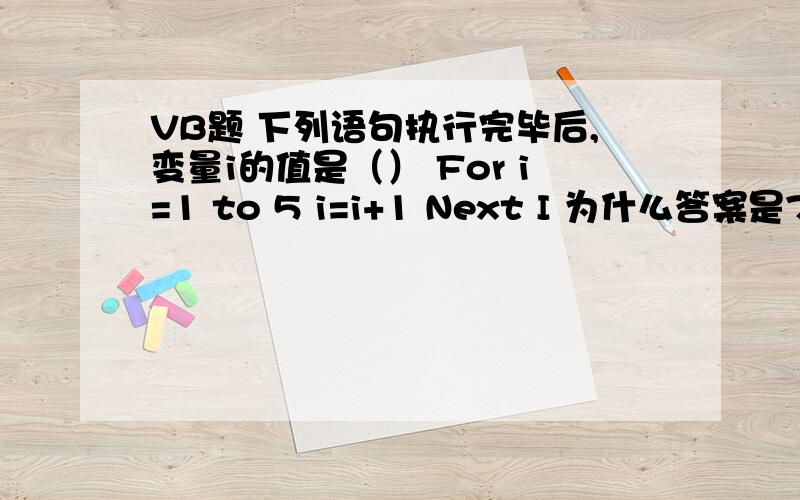 VB题 下列语句执行完毕后,变量i的值是（） For i=1 to 5 i=i+1 Next I 为什么答案是7啊