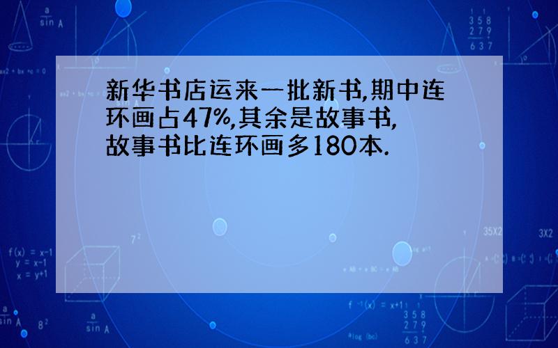 新华书店运来一批新书,期中连环画占47%,其余是故事书,故事书比连环画多180本.