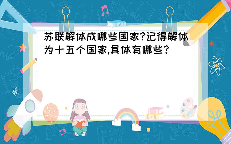 苏联解体成哪些国家?记得解体为十五个国家,具体有哪些?