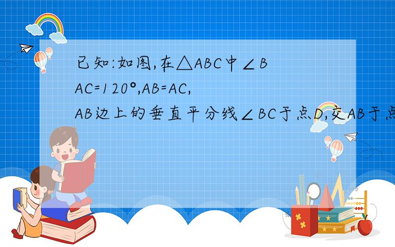 已知:如图,在△ABC中∠BAC=120°,AB=AC,AB边上的垂直平分线∠BC于点D,交AB于点E,联结AD.求证：