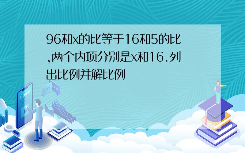 96和x的比等于16和5的比,两个内项分别是x和16.列出比例并解比例