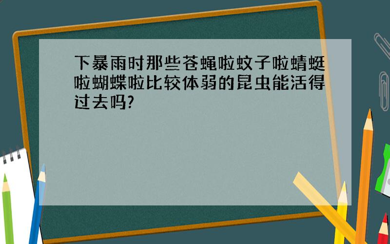 下暴雨时那些苍蝇啦蚊子啦蜻蜓啦蝴蝶啦比较体弱的昆虫能活得过去吗?