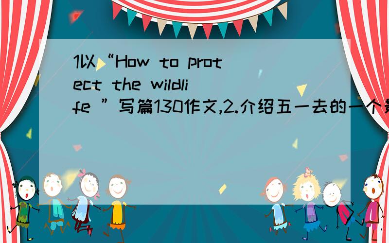 1以“How to protect the wildlife ”写篇130作文,2.介绍五一去的一个景点,以日记格式,