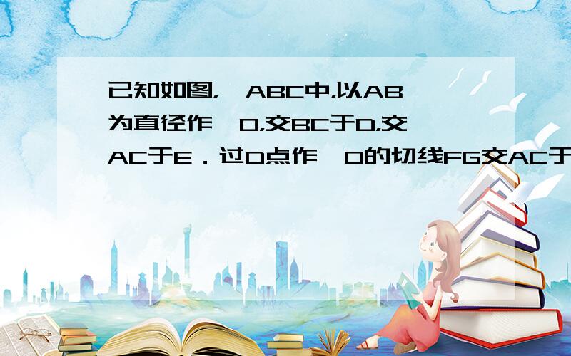 已知如图，△ABC中，以AB为直径作⊙O，交BC于D，交AC于E．过D点作⊙O的切线FG交AC于F，交AB的延长线于G，