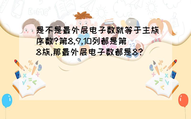 是不是最外层电子数就等于主族序数?第8,9,10列都是第8族,那最外层电子数都是8?