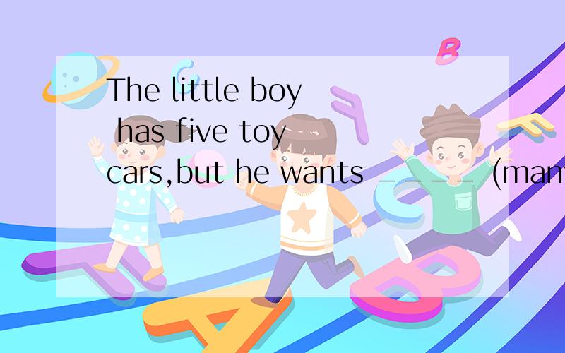 The little boy has five toy cars,but he wants ____ (many).