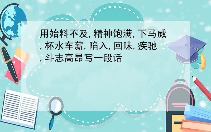 用始料不及,精神饱满,下马威,杯水车薪,陷入,回味,疾驰,斗志高昂写一段话