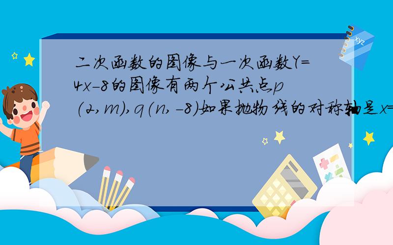 二次函数的图像与一次函数Y=4x-8的图像有两个公共点p(2,m),q(n,-8)如果抛物线的对称轴是x=-1求该二次函