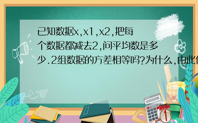 已知数据x,x1,x2,把每个数据都减去2,问平均数是多少.2组数据的方差相等吗?为什么,由此你可以得到什么规律?