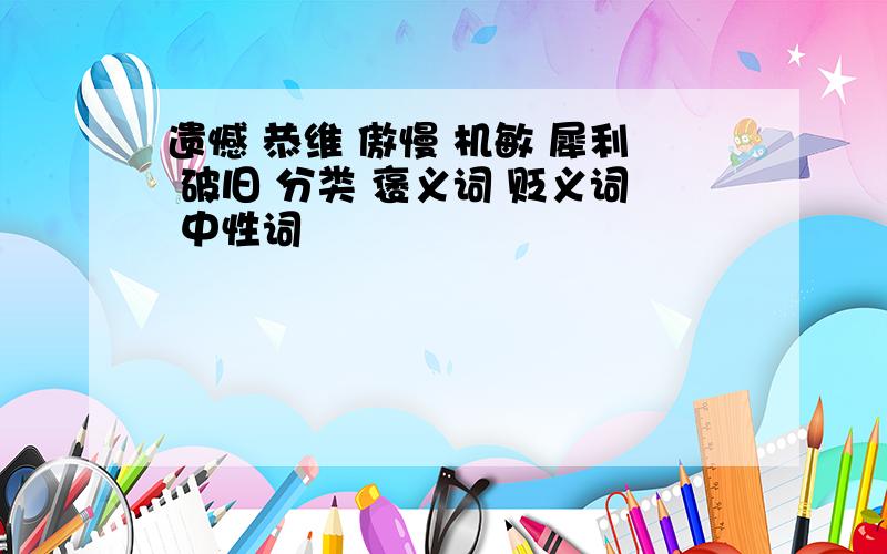 遗憾 恭维 傲慢 机敏 犀利 破旧 分类 褒义词 贬义词 中性词