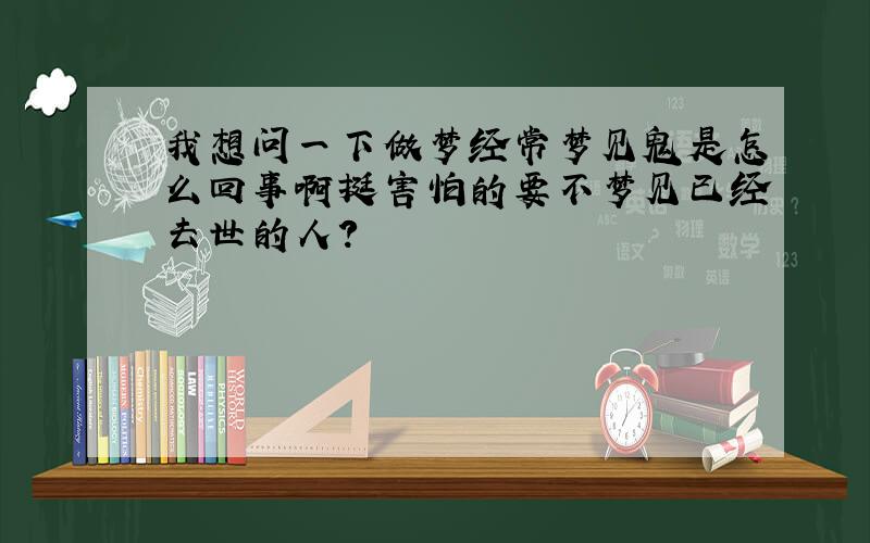 我想问一下做梦经常梦见鬼是怎么回事啊挺害怕的要不梦见已经去世的人?