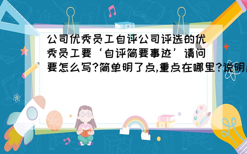 公司优秀员工自评公司评选的优秀员工要‘自评简要事迹’请问要怎么写?简单明了点,重点在哪里?说明后在举个例子谢谢!