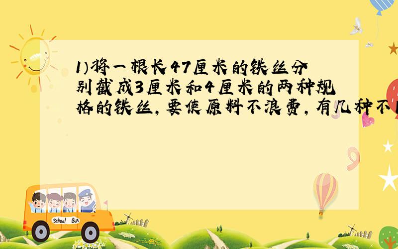 1）将一根长47厘米的铁丝分别截成3厘米和4厘米的两种规格的铁丝,要使原料不浪费,有几种不同的截法?