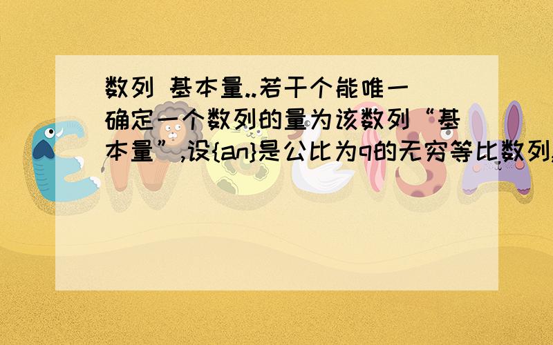 数列 基本量..若干个能唯一确定一个数列的量为该数列“基本量”,设{an}是公比为q的无穷等比数列,下列{an}的4组量