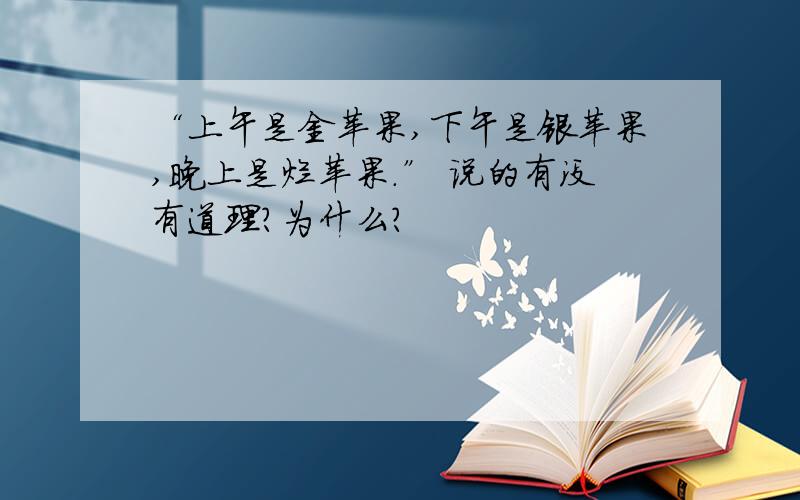 “上午是金苹果,下午是银苹果,晚上是烂苹果.” 说的有没有道理?为什么?