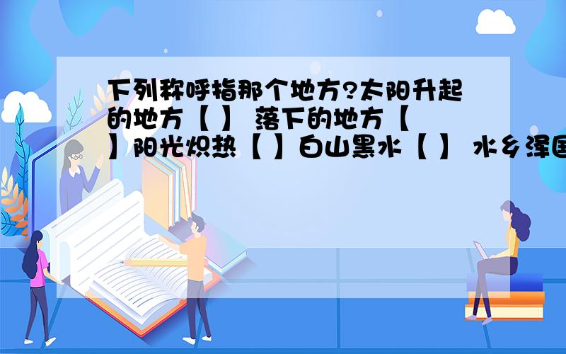 下列称呼指那个地方?太阳升起的地方【 】 落下的地方【 】阳光炽热【 】白山黑水【 】 水乡泽国【 】