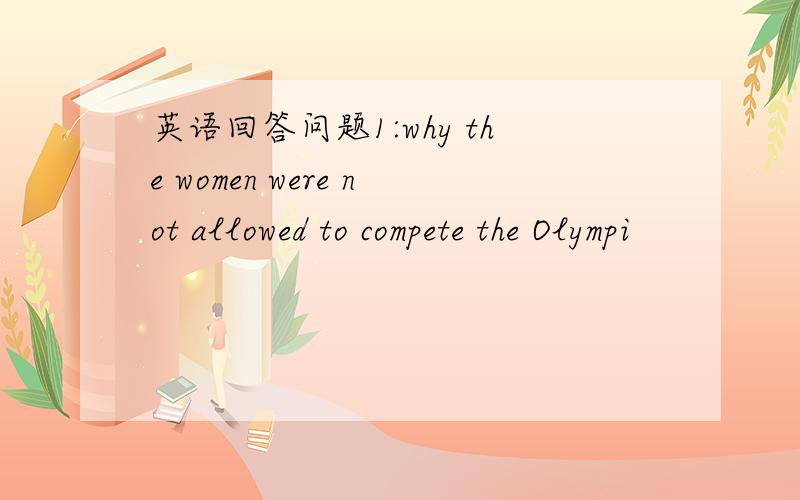 英语回答问题1:why the women were not allowed to compete the Olympi