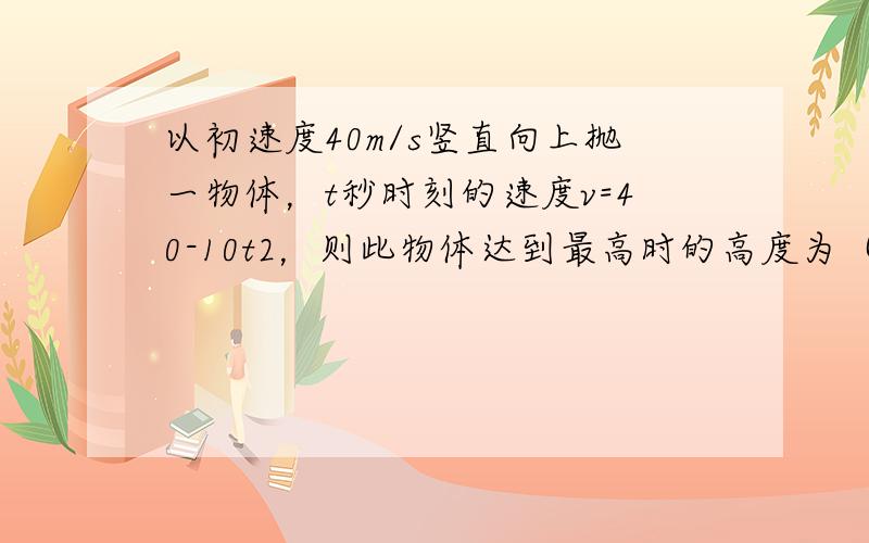 以初速度40m/s竖直向上抛一物体，t秒时刻的速度v=40-10t2，则此物体达到最高时的高度为（　　）