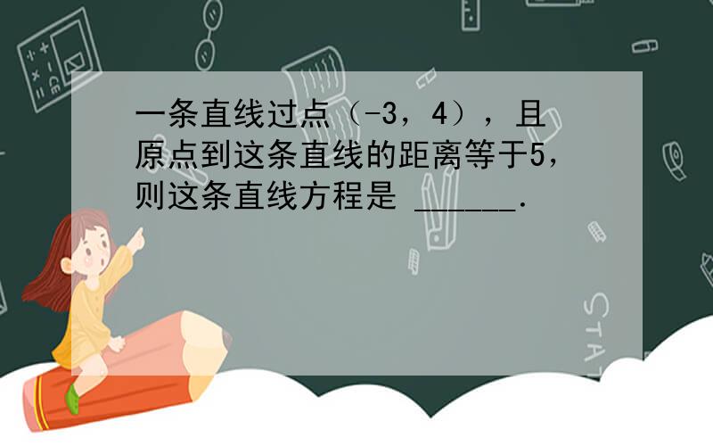 一条直线过点（-3，4），且原点到这条直线的距离等于5，则这条直线方程是 ______．