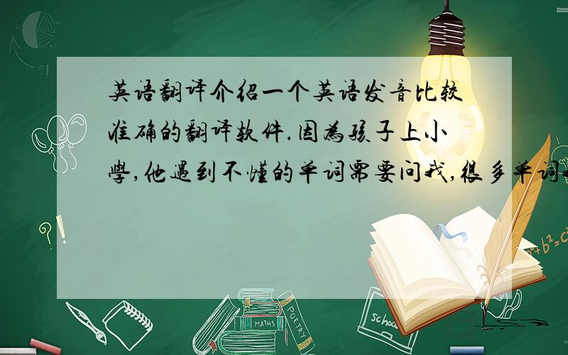 英语翻译介绍一个英语发音比较准确的翻译软件.因为孩子上小学,他遇到不懂的单词需要问我,很多单词我自己都不知道怎么发音,所