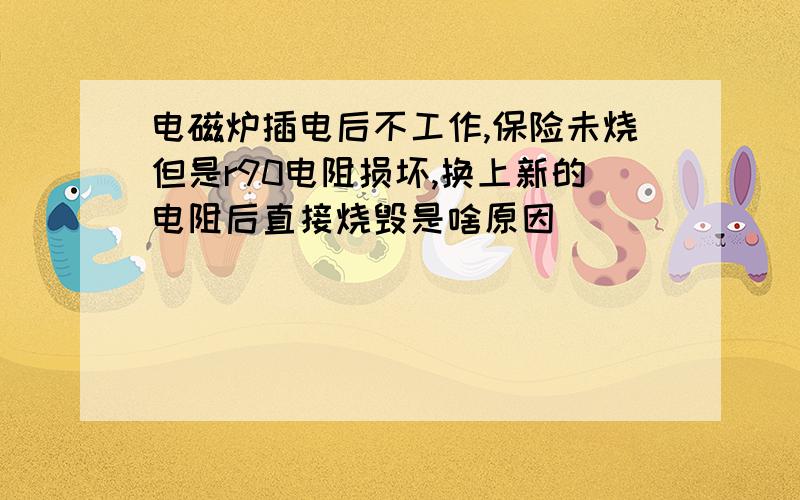 电磁炉插电后不工作,保险未烧但是r90电阻损坏,换上新的电阻后直接烧毁是啥原因