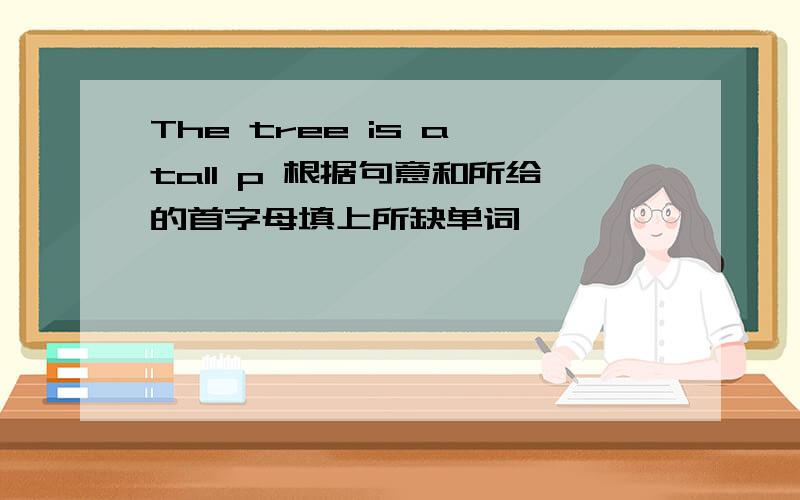 The tree is a tall p 根据句意和所给的首字母填上所缺单词