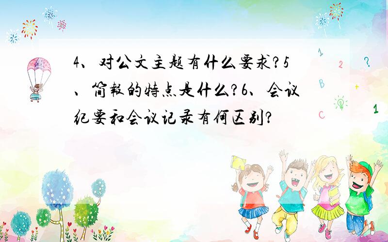 4、对公文主题有什么要求?5、简报的特点是什么?6、会议纪要和会议记录有何区别?