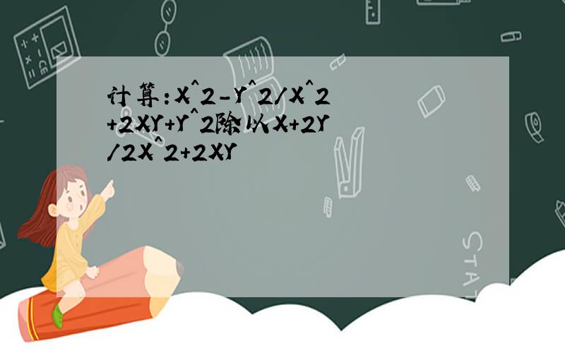 计算:X^2-Y^2/X^2+2XY+Y^2除以X+2Y/2X^2+2XY