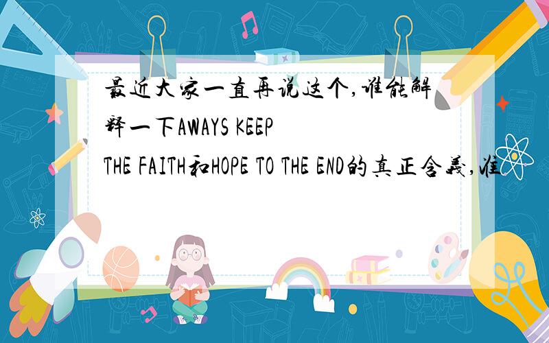 最近大家一直再说这个,谁能解释一下AWAYS KEEP THE FAITH和HOPE TO THE END的真正含义,准