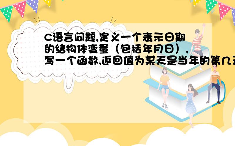 C语言问题,定义一个表示日期的结构体变量（包括年月日）,写一个函数,返回值为某天是当年的第几天