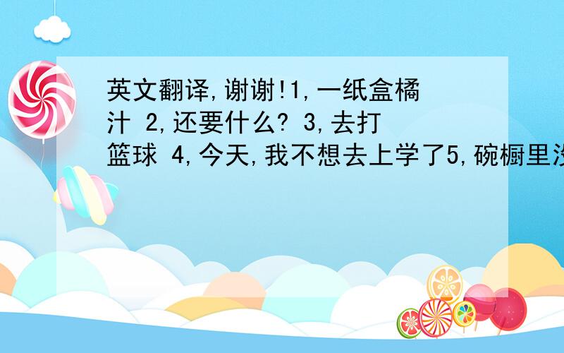 英文翻译,谢谢!1,一纸盒橘汁 2,还要什么? 3,去打篮球 4,今天,我不想去上学了5,碗橱里没有筷子 6,我不能动了